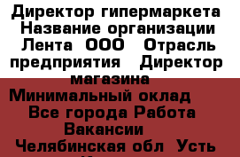 Директор гипермаркета › Название организации ­ Лента, ООО › Отрасль предприятия ­ Директор магазина › Минимальный оклад ­ 1 - Все города Работа » Вакансии   . Челябинская обл.,Усть-Катав г.